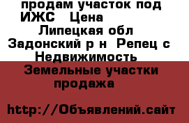 продам участок под ИЖС › Цена ­ 300 000 - Липецкая обл., Задонский р-н, Репец с. Недвижимость » Земельные участки продажа   